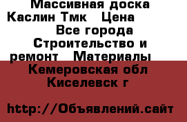 Массивная доска Каслин Тмк › Цена ­ 2 000 - Все города Строительство и ремонт » Материалы   . Кемеровская обл.,Киселевск г.